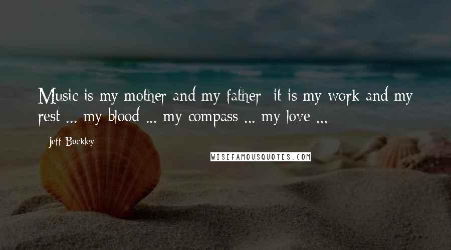 Jeff Buckley Quotes: Music is my mother and my father; it is my work and my rest ... my blood ... my compass ... my love ...