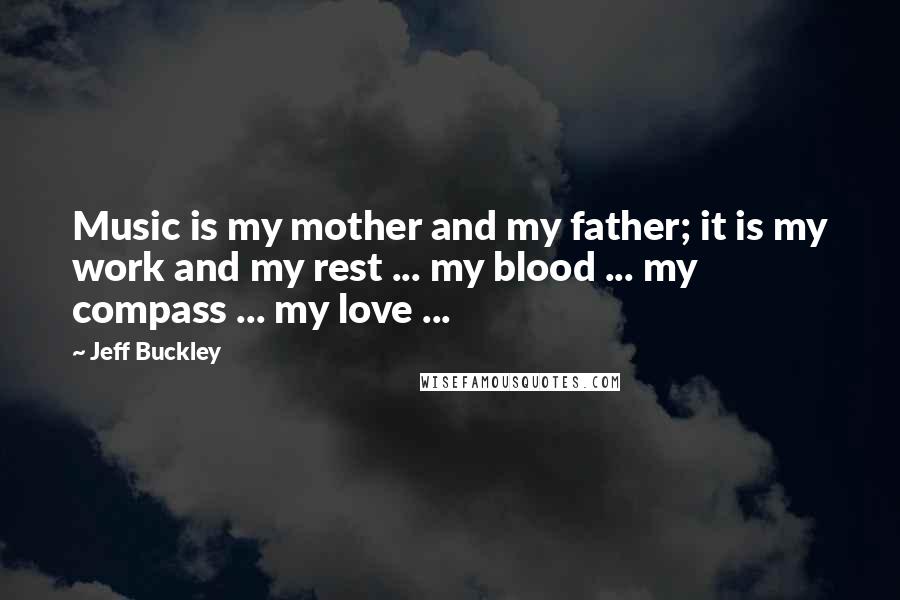 Jeff Buckley Quotes: Music is my mother and my father; it is my work and my rest ... my blood ... my compass ... my love ...