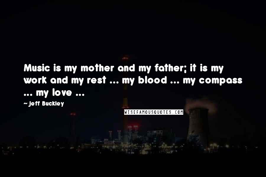 Jeff Buckley Quotes: Music is my mother and my father; it is my work and my rest ... my blood ... my compass ... my love ...