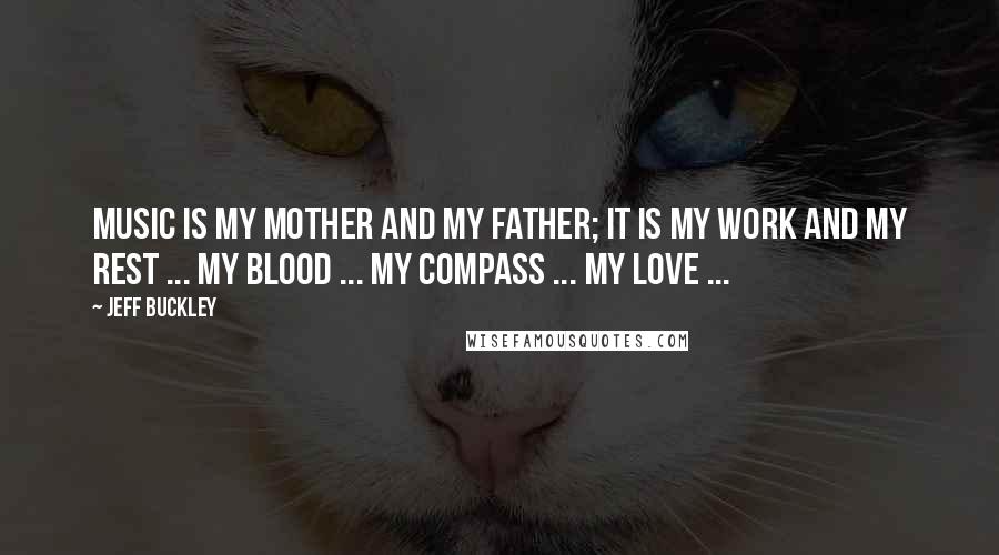 Jeff Buckley Quotes: Music is my mother and my father; it is my work and my rest ... my blood ... my compass ... my love ...