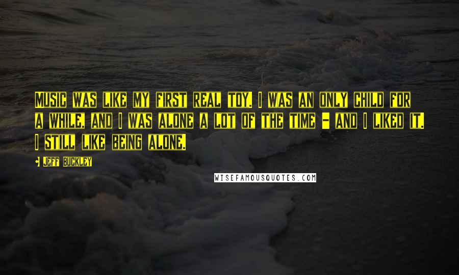 Jeff Buckley Quotes: Music was like my first real toy. I was an only child for a while, and I was alone a lot of the time - and I liked it. I still like being alone.