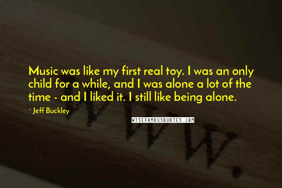 Jeff Buckley Quotes: Music was like my first real toy. I was an only child for a while, and I was alone a lot of the time - and I liked it. I still like being alone.