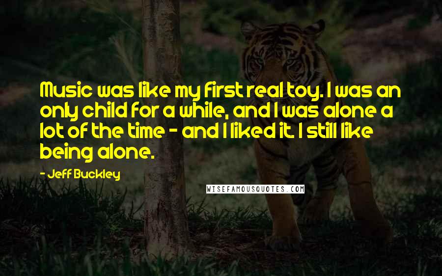 Jeff Buckley Quotes: Music was like my first real toy. I was an only child for a while, and I was alone a lot of the time - and I liked it. I still like being alone.