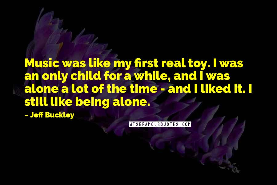 Jeff Buckley Quotes: Music was like my first real toy. I was an only child for a while, and I was alone a lot of the time - and I liked it. I still like being alone.