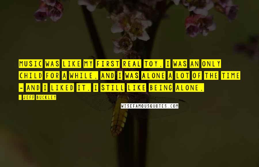 Jeff Buckley Quotes: Music was like my first real toy. I was an only child for a while, and I was alone a lot of the time - and I liked it. I still like being alone.