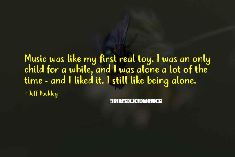 Jeff Buckley Quotes: Music was like my first real toy. I was an only child for a while, and I was alone a lot of the time - and I liked it. I still like being alone.