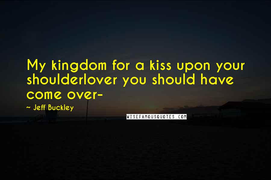 Jeff Buckley Quotes: My kingdom for a kiss upon your shoulderlover you should have come over-