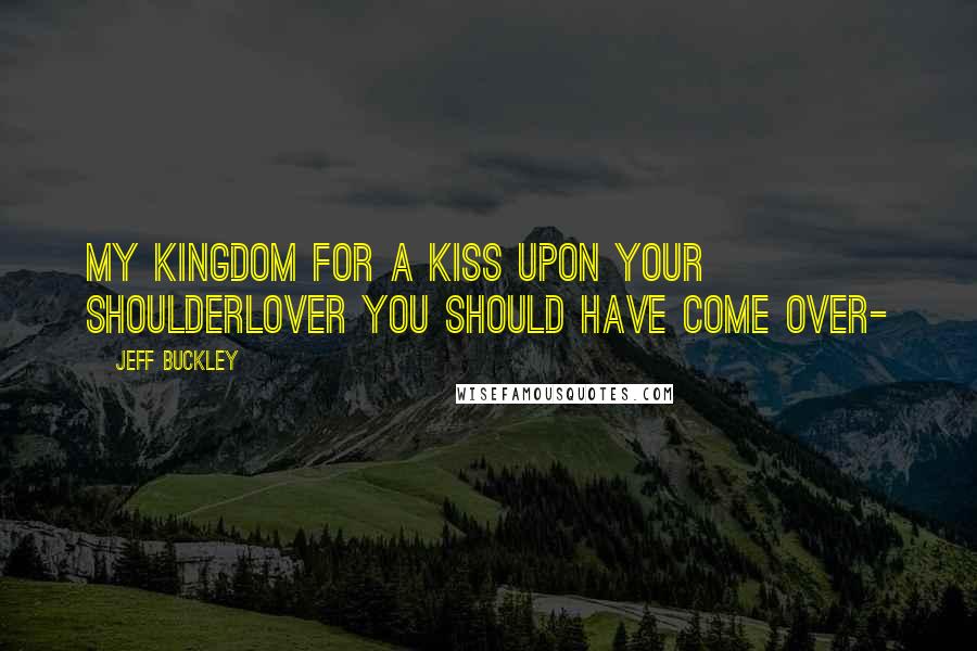 Jeff Buckley Quotes: My kingdom for a kiss upon your shoulderlover you should have come over-