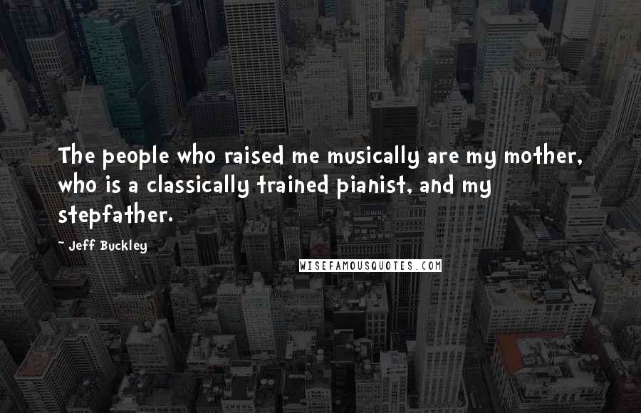 Jeff Buckley Quotes: The people who raised me musically are my mother, who is a classically trained pianist, and my stepfather.