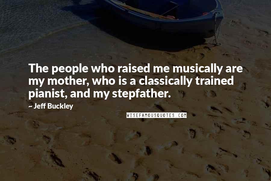 Jeff Buckley Quotes: The people who raised me musically are my mother, who is a classically trained pianist, and my stepfather.