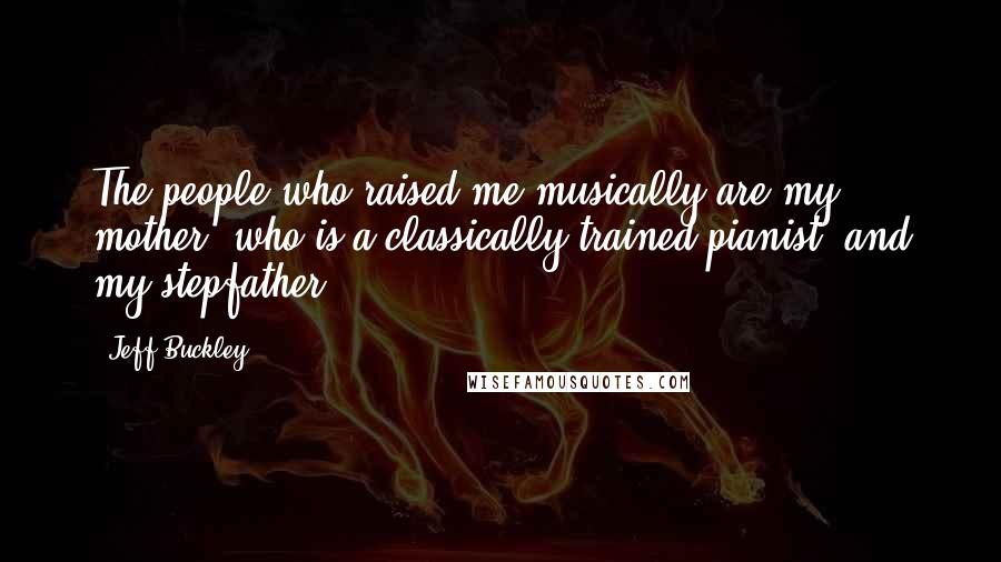 Jeff Buckley Quotes: The people who raised me musically are my mother, who is a classically trained pianist, and my stepfather.