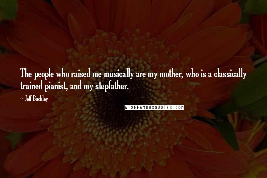 Jeff Buckley Quotes: The people who raised me musically are my mother, who is a classically trained pianist, and my stepfather.