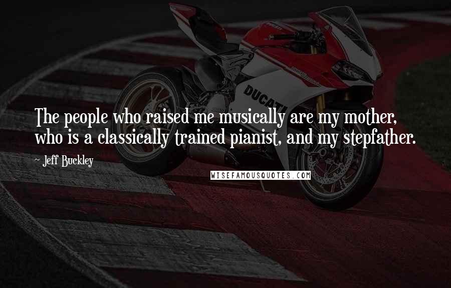 Jeff Buckley Quotes: The people who raised me musically are my mother, who is a classically trained pianist, and my stepfather.
