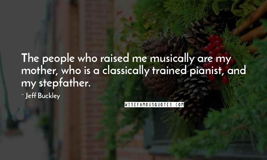 Jeff Buckley Quotes: The people who raised me musically are my mother, who is a classically trained pianist, and my stepfather.