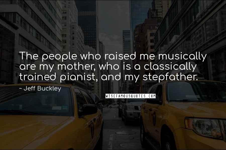 Jeff Buckley Quotes: The people who raised me musically are my mother, who is a classically trained pianist, and my stepfather.