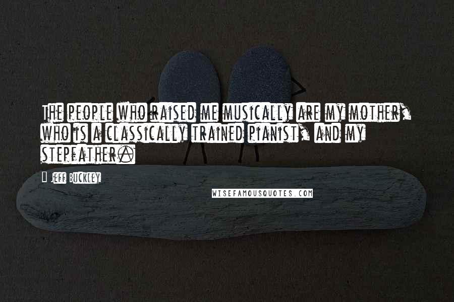 Jeff Buckley Quotes: The people who raised me musically are my mother, who is a classically trained pianist, and my stepfather.
