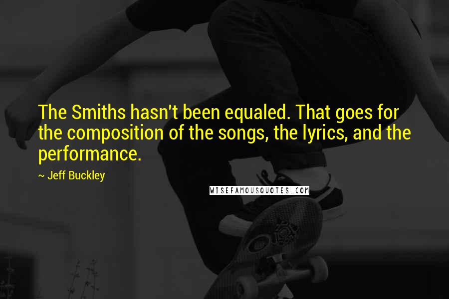 Jeff Buckley Quotes: The Smiths hasn't been equaled. That goes for the composition of the songs, the lyrics, and the performance.