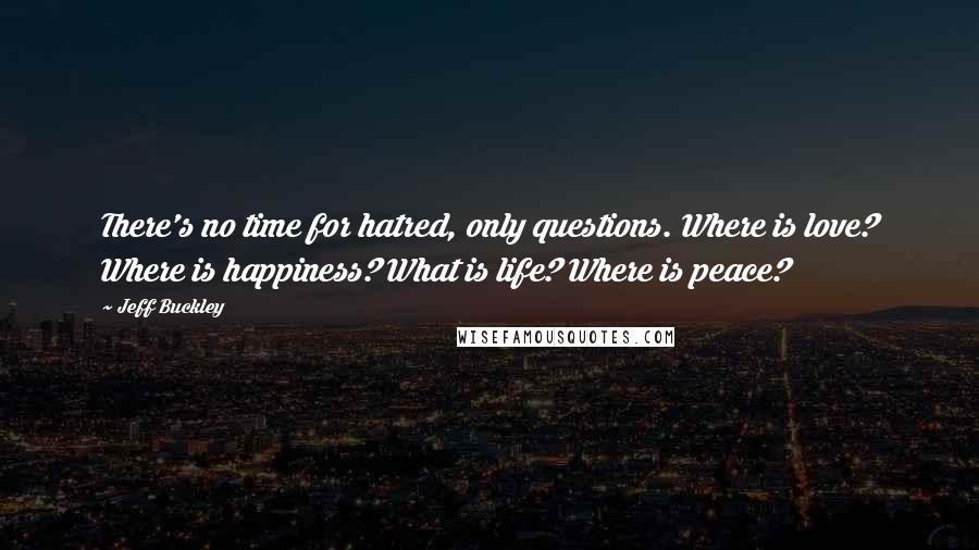 Jeff Buckley Quotes: There's no time for hatred, only questions. Where is love? Where is happiness? What is life? Where is peace?