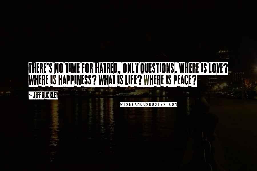 Jeff Buckley Quotes: There's no time for hatred, only questions. Where is love? Where is happiness? What is life? Where is peace?