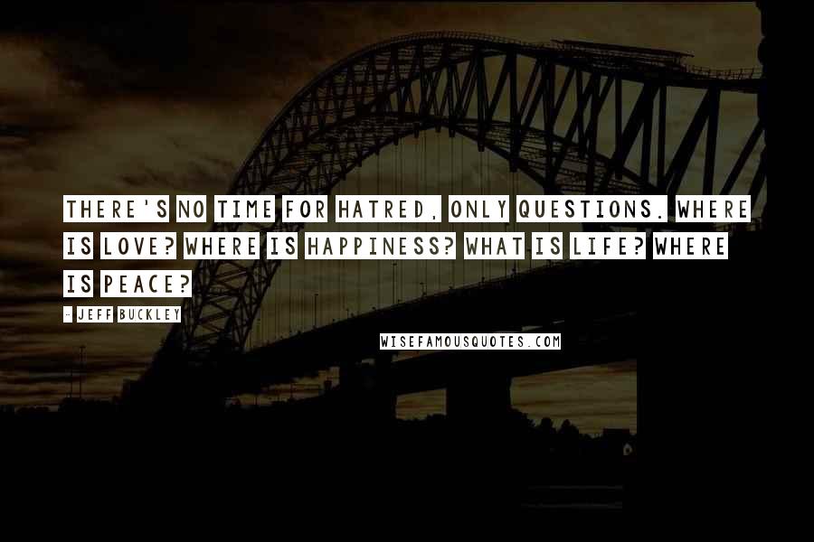 Jeff Buckley Quotes: There's no time for hatred, only questions. Where is love? Where is happiness? What is life? Where is peace?