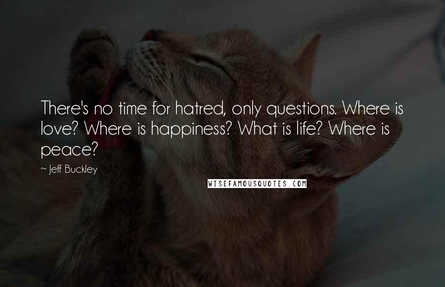 Jeff Buckley Quotes: There's no time for hatred, only questions. Where is love? Where is happiness? What is life? Where is peace?