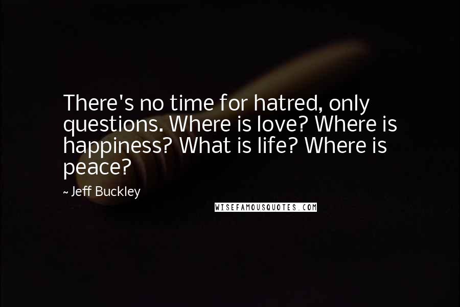 Jeff Buckley Quotes: There's no time for hatred, only questions. Where is love? Where is happiness? What is life? Where is peace?