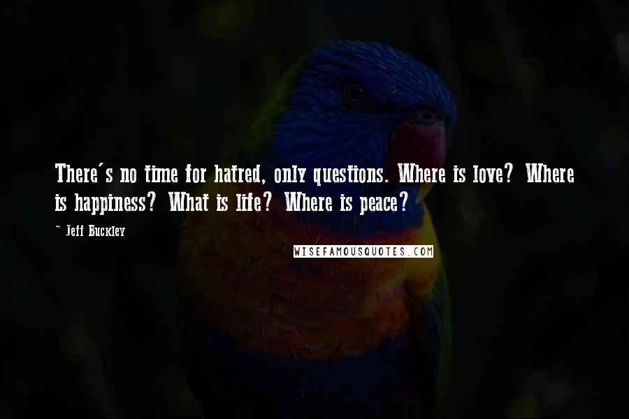 Jeff Buckley Quotes: There's no time for hatred, only questions. Where is love? Where is happiness? What is life? Where is peace?