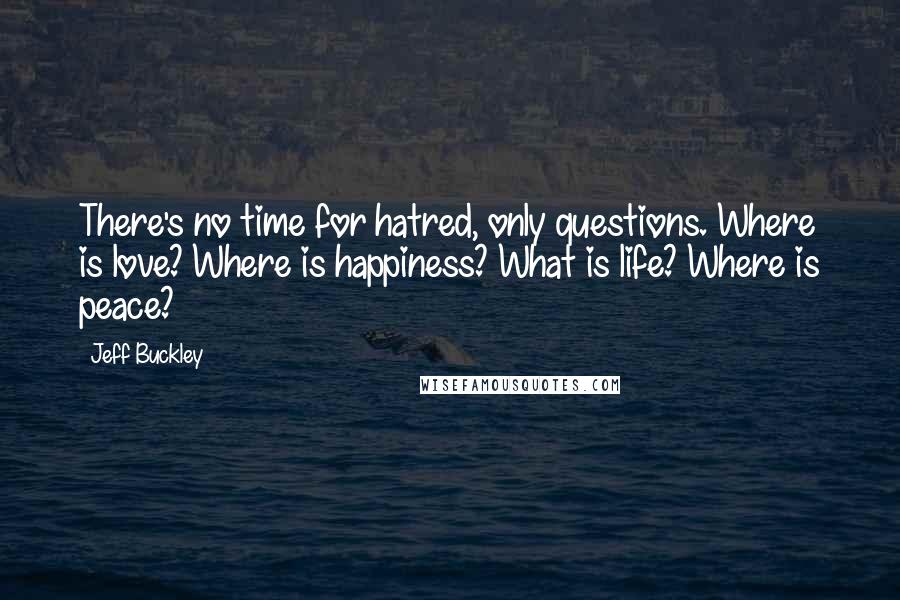 Jeff Buckley Quotes: There's no time for hatred, only questions. Where is love? Where is happiness? What is life? Where is peace?