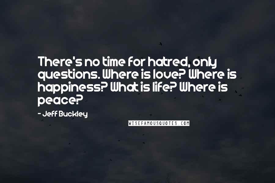 Jeff Buckley Quotes: There's no time for hatred, only questions. Where is love? Where is happiness? What is life? Where is peace?