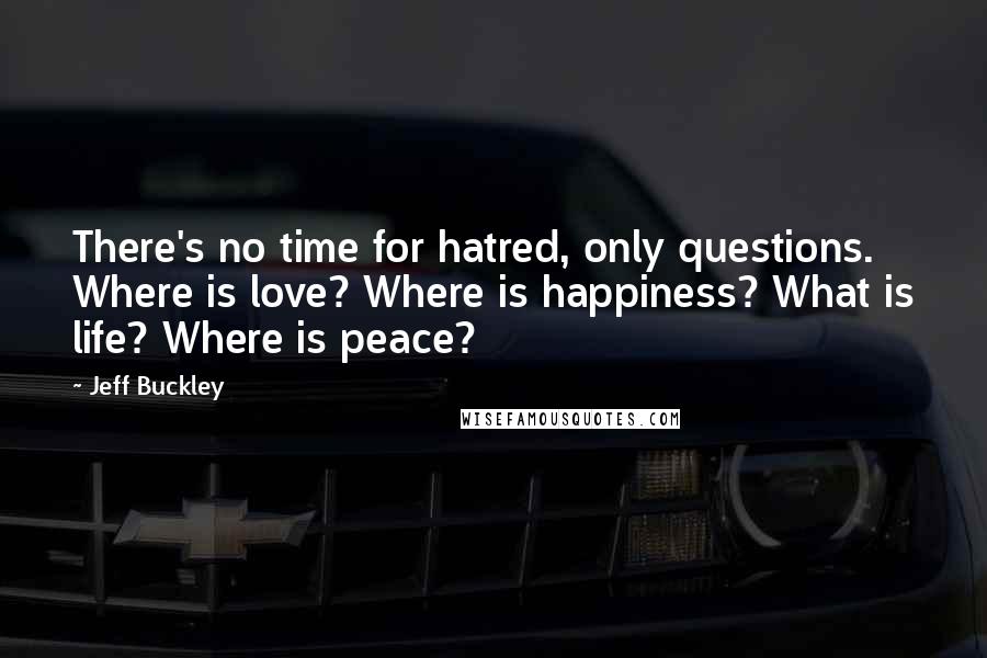Jeff Buckley Quotes: There's no time for hatred, only questions. Where is love? Where is happiness? What is life? Where is peace?