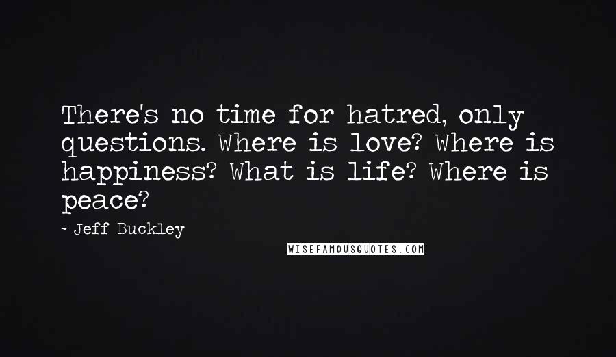 Jeff Buckley Quotes: There's no time for hatred, only questions. Where is love? Where is happiness? What is life? Where is peace?