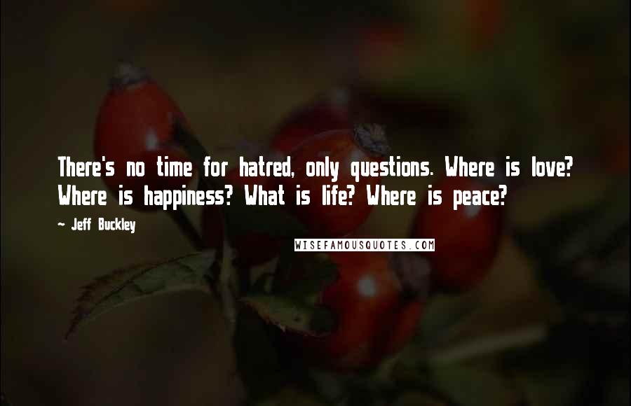 Jeff Buckley Quotes: There's no time for hatred, only questions. Where is love? Where is happiness? What is life? Where is peace?