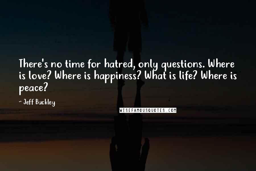 Jeff Buckley Quotes: There's no time for hatred, only questions. Where is love? Where is happiness? What is life? Where is peace?