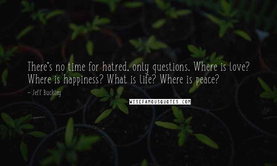 Jeff Buckley Quotes: There's no time for hatred, only questions. Where is love? Where is happiness? What is life? Where is peace?