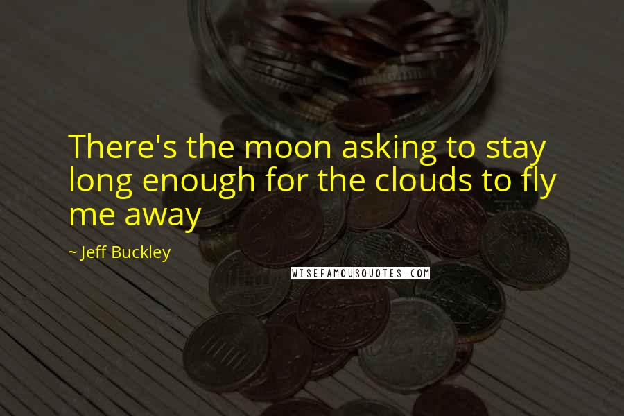 Jeff Buckley Quotes: There's the moon asking to stay long enough for the clouds to fly me away