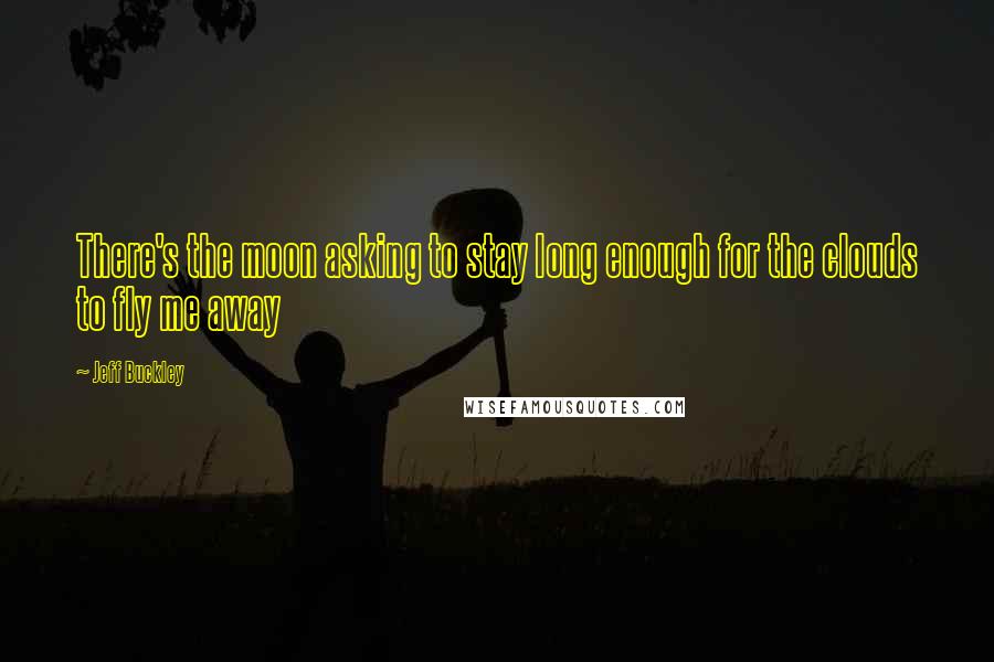 Jeff Buckley Quotes: There's the moon asking to stay long enough for the clouds to fly me away