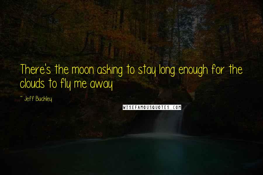Jeff Buckley Quotes: There's the moon asking to stay long enough for the clouds to fly me away