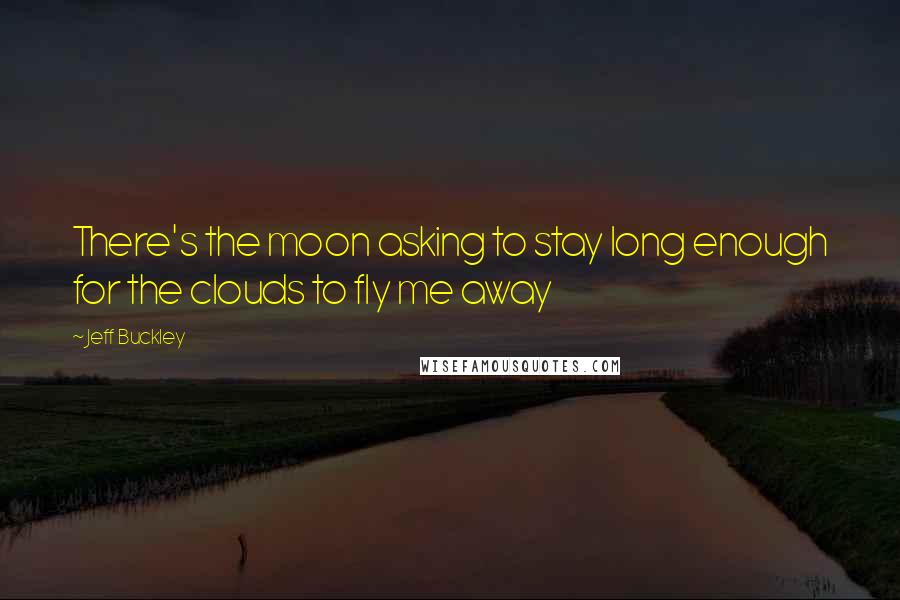Jeff Buckley Quotes: There's the moon asking to stay long enough for the clouds to fly me away