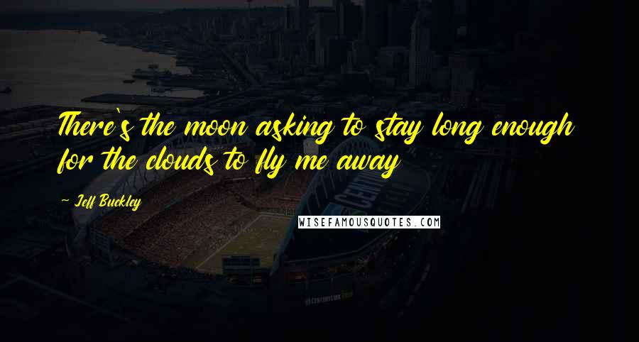 Jeff Buckley Quotes: There's the moon asking to stay long enough for the clouds to fly me away