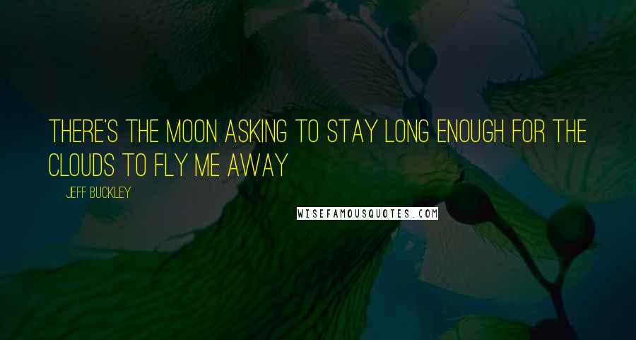 Jeff Buckley Quotes: There's the moon asking to stay long enough for the clouds to fly me away
