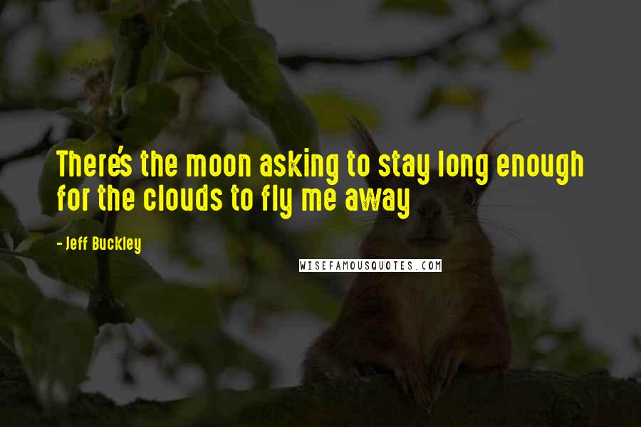 Jeff Buckley Quotes: There's the moon asking to stay long enough for the clouds to fly me away