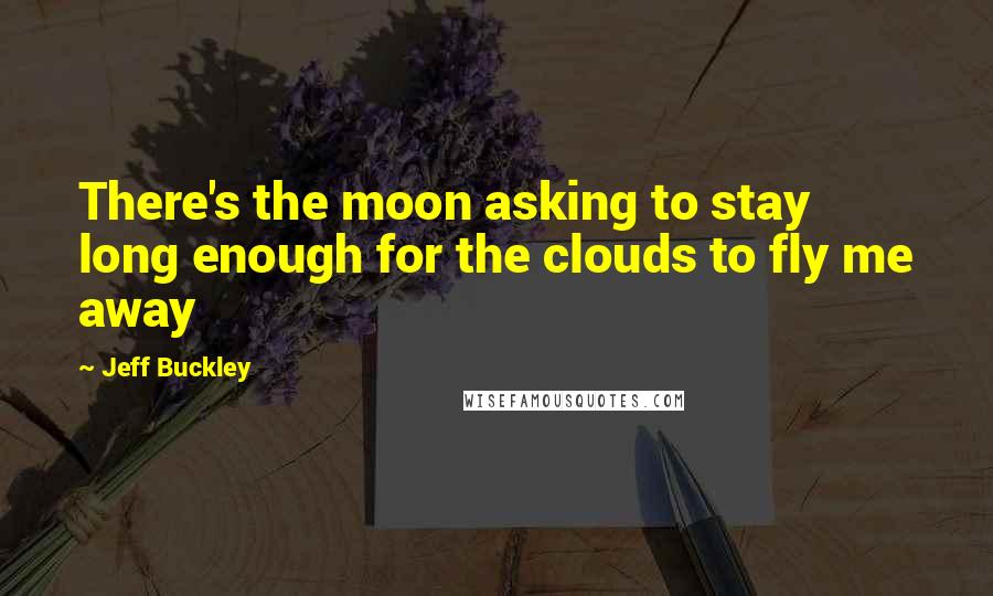 Jeff Buckley Quotes: There's the moon asking to stay long enough for the clouds to fly me away