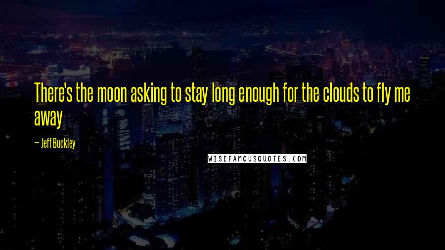 Jeff Buckley Quotes: There's the moon asking to stay long enough for the clouds to fly me away