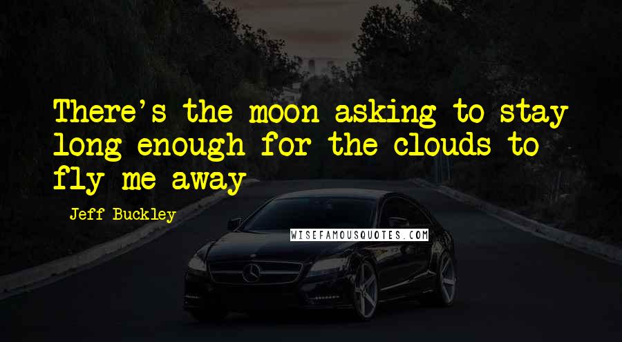 Jeff Buckley Quotes: There's the moon asking to stay long enough for the clouds to fly me away