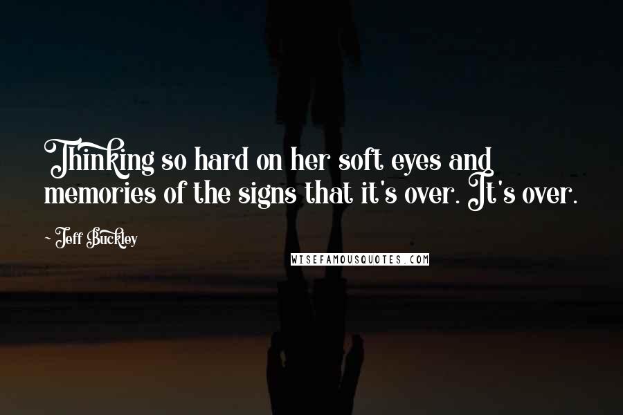 Jeff Buckley Quotes: Thinking so hard on her soft eyes and memories of the signs that it's over. It's over.