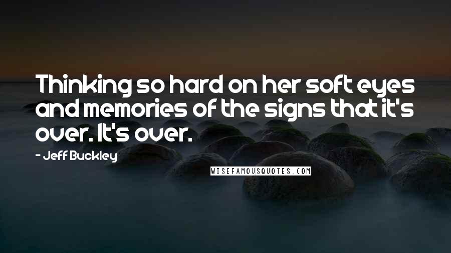 Jeff Buckley Quotes: Thinking so hard on her soft eyes and memories of the signs that it's over. It's over.