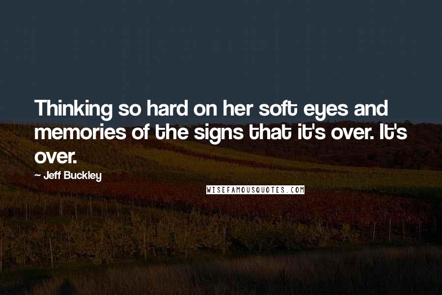 Jeff Buckley Quotes: Thinking so hard on her soft eyes and memories of the signs that it's over. It's over.