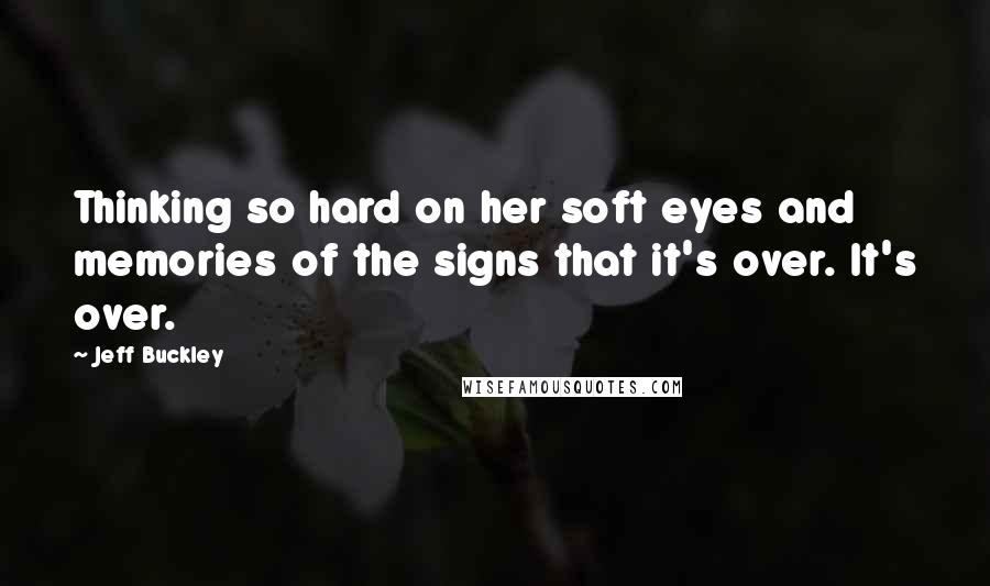 Jeff Buckley Quotes: Thinking so hard on her soft eyes and memories of the signs that it's over. It's over.