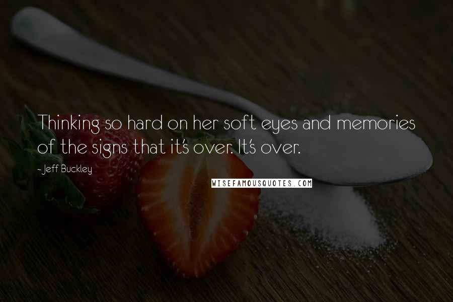 Jeff Buckley Quotes: Thinking so hard on her soft eyes and memories of the signs that it's over. It's over.