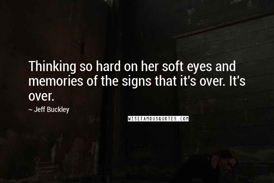 Jeff Buckley Quotes: Thinking so hard on her soft eyes and memories of the signs that it's over. It's over.